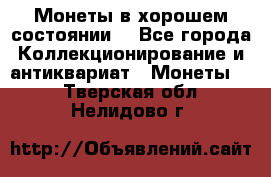 Монеты в хорошем состоянии. - Все города Коллекционирование и антиквариат » Монеты   . Тверская обл.,Нелидово г.